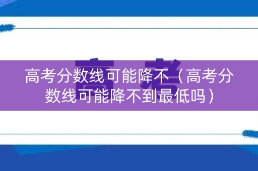 高考分数线可能降不(高考分数线可能降不到最低吗) 高考分数线可能降不(高考分数线可能降不到最低吗)