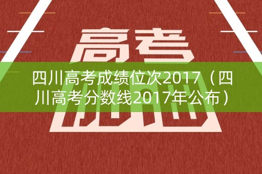 四川高考成绩位次2017（四川高考分数线2017年公布）