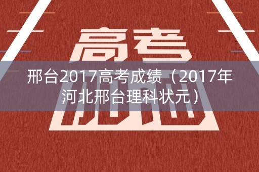 邢台2017高考成绩（2017年河北邢台理科状元）