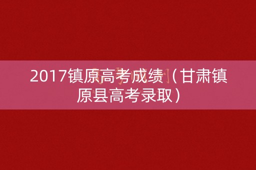 2017镇原高考成绩（甘肃镇原县高考录取）