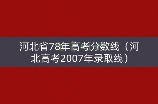 河北省78年高考分数线(河北高考2007年录取线) 河北省78年高考分数线(河北高考2007年录取线)