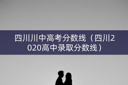 四川川中高考分数线(四川2020高中录取分数线) 四川川中高考分数线(四川2020高中录取分数线)