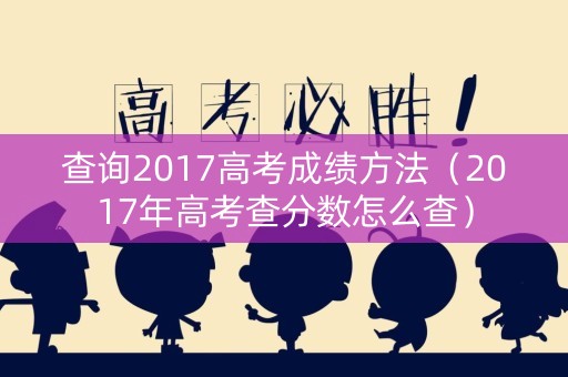 查询2017高考成绩方法(2017年高考查分数怎么查) 查询2017高考成绩方法(2017年高考查分数怎么查)