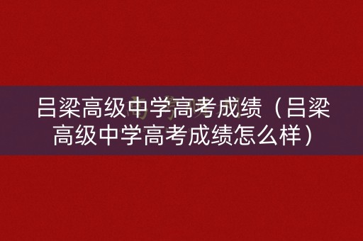 吕梁高级中学高考成绩(吕梁高级中学高考成绩怎么样) 吕梁高级中学高考成绩(吕梁高级中学高考成绩怎么样)