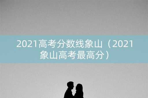 2021高考分数线象山（2021象山高考最高分）