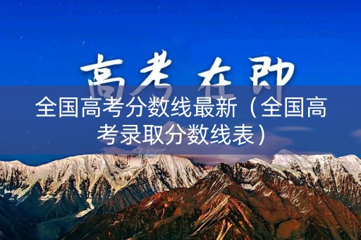全国高考分数线最新(全国高考录取分数线表) 全国高考分数线最新(全国高考录取分数线表)