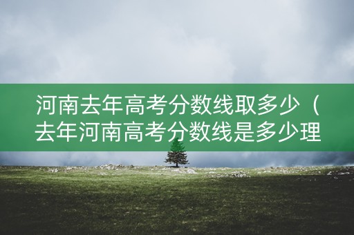 河南去年高考分数线取多少(去年河南高考分数线是多少理科) 河南去年高考分数线取多少(去年河南高考分数线是多少理科)