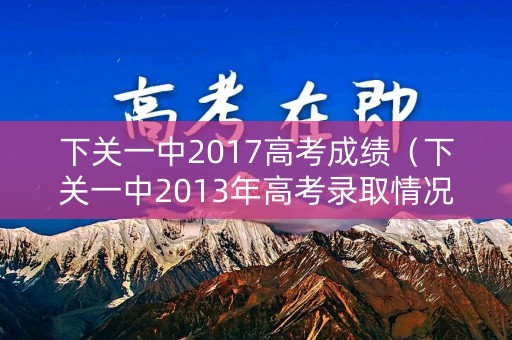 下关一中2017高考成绩(下关一中2013年高考录取情况) 下关一中2017高考成绩(下关一中2013年高考录取情况)
