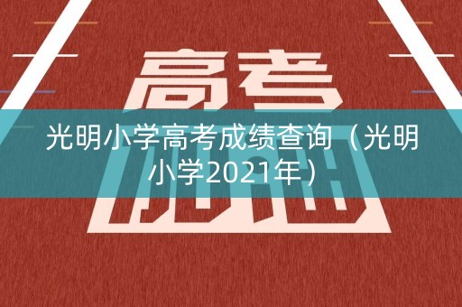 光明小学高考成绩查询(光明小学2021年) 光明小学高考成绩查询(光明小学2021年)