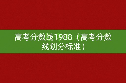 高考分数线1988（高考分数线划分标准）