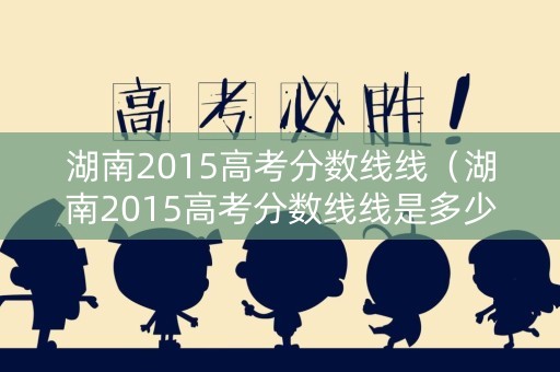 湖南2015高考分数线线（湖南2015高考分数线线是多少）