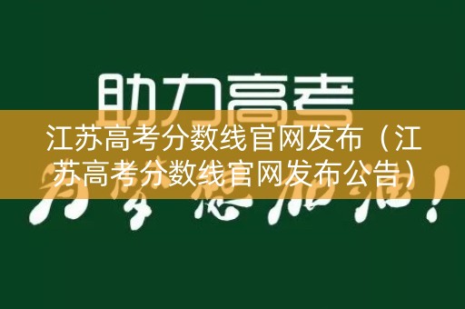 江苏高考分数线官网发布(江苏高考分数线官网发布公告) 江苏高考分数线官网发布(江苏高考分数线官网发布公告)