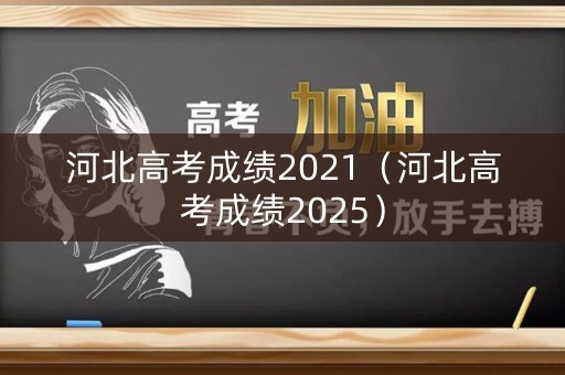河北高考成绩2021(河北高考成绩2025) 河北高考成绩2021(河北高考成绩2025)
