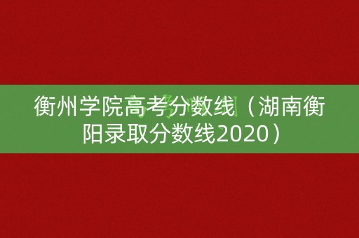 衡州学院高考分数线（湖南衡阳录取分数线2020）