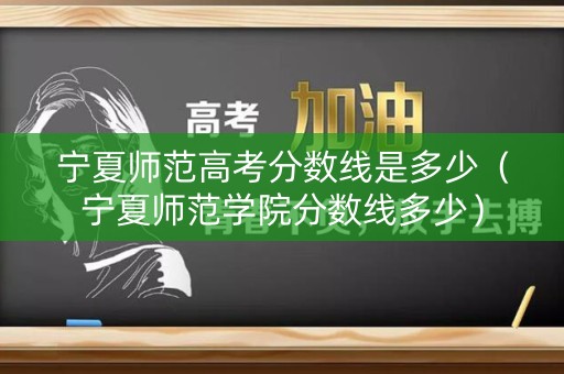 宁夏师范高考分数线是多少（宁夏师范学院分数线多少）