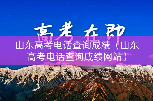 山东高考电话查询成绩（山东高考电话查询成绩网站）