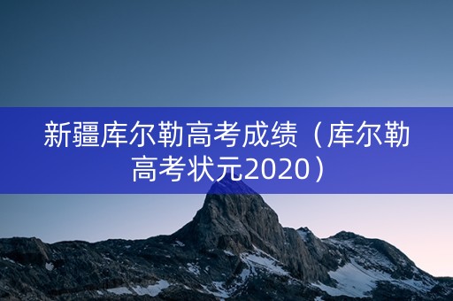 新疆库尔勒高考成绩(库尔勒高考状元2020) 新疆库尔勒高考成绩(库尔勒高考状元2020)