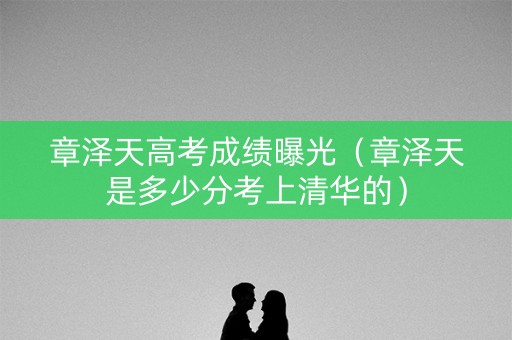 章泽天高考成绩曝光(章泽天是多少分考上清华的) 章泽天高考成绩曝光(章泽天是多少分考上清华的)