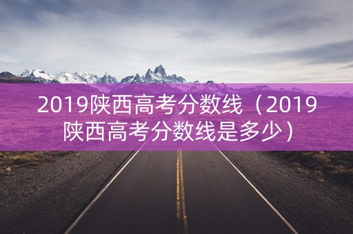 2019陕西高考分数线(2019陕西高考分数线是多少) 2019陕西高考分数线(2019陕西高考分数线是多少)