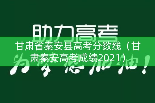 甘肃省秦安县高考分数线(甘肃秦安高考成绩2021) 甘肃省秦安县高考分数线(甘肃秦安高考成绩2021)