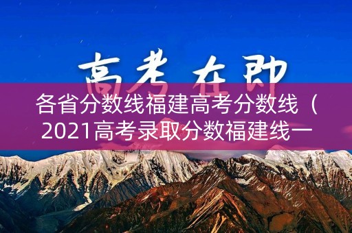 各省分数线福建高考分数线（2021高考录取分数福建线一览表）