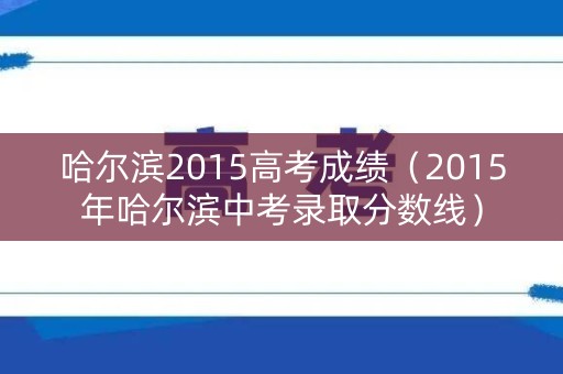 哈尔滨2015高考成绩（2015年哈尔滨中考录取分数线）