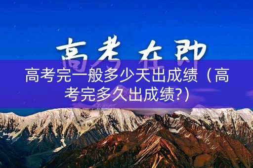 高考完一般多少天出成绩（高考完多久出成绩?）