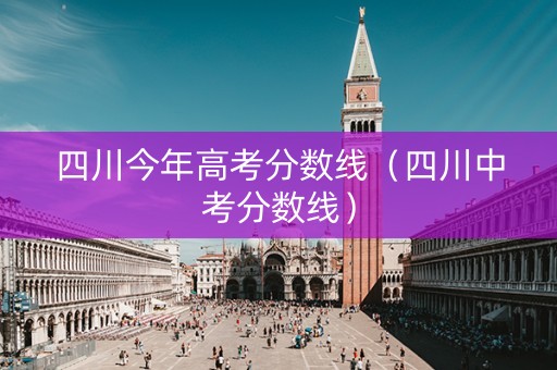 四川今年高考分数线（四川中考分数线）