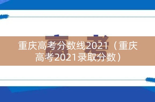 重庆高考分数线2021（重庆高考2021录取分数）