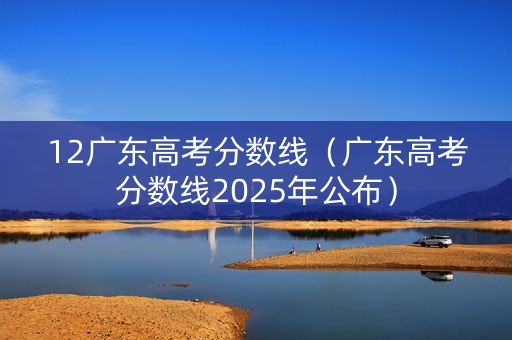 12广东高考分数线（广东高考分数线2025年公布）