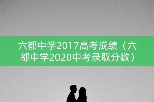 六都中学2017高考成绩(六都中学2020中考录取分数) 六都中学2017高考成绩(六都中学2020中考录取分数)