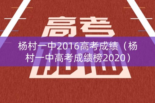 杨村一中2016高考成绩(杨村一中高考成绩榜2020) 杨村一中2016高考成绩(杨村一中高考成绩榜2020)