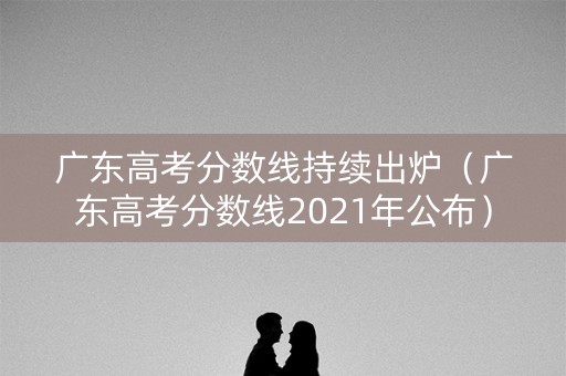 广东高考分数线持续出炉(广东高考分数线2021年公布) 广东高考分数线持续出炉(广东高考分数线2021年公布)