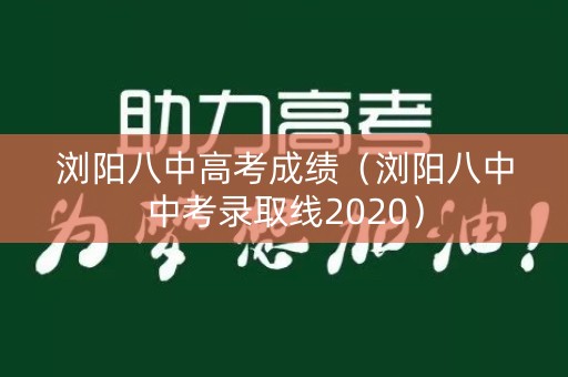 浏阳八中高考成绩(浏阳八中中考录取线2020) 浏阳八中高考成绩(浏阳八中中考录取线2020)