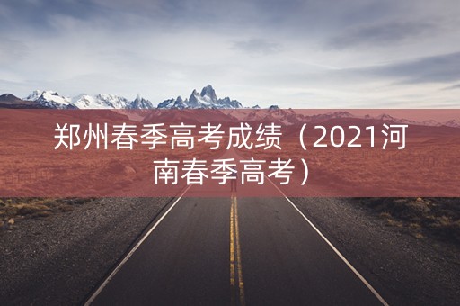 郑州春季高考成绩（2021河南春季高考）
