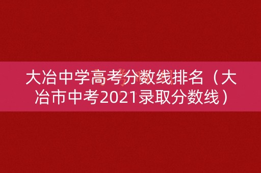大冶中学高考分数线排名(大冶市中考2021录取分数线) 大冶中学高考分数线排名(大冶市中考2021录取分数线)
