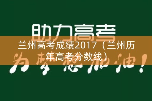 兰州高考成绩2017(兰州历年高考分数线) 兰州高考成绩2017(兰州历年高考分数线)