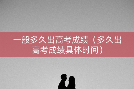 一般多久出高考成绩（多久出高考成绩具体时间）