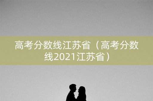 高考分数线江苏省（高考分数线2021江苏省）