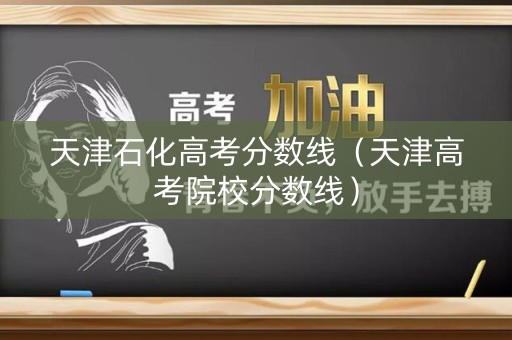 天津石化高考分数线（天津高考院校分数线）