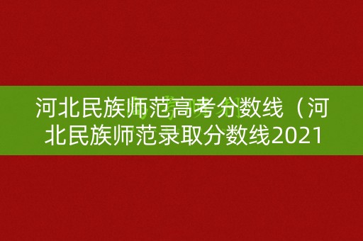 河北民族师范高考分数线（河北民族师范录取分数线2021）