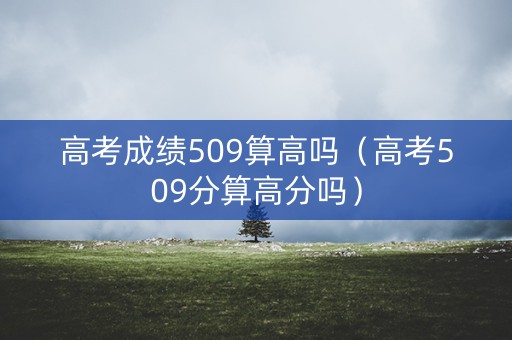 高考成绩509算高吗（高考509分算高分吗）