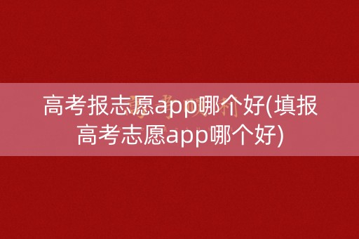高考报志愿app哪个好(填报高考志愿app哪个好) 高考报志愿app哪个好(填报高考志愿app哪个好)
