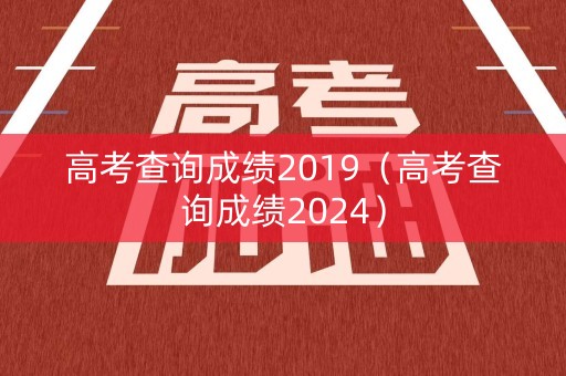 高考查询成绩2019（高考查询成绩2024）