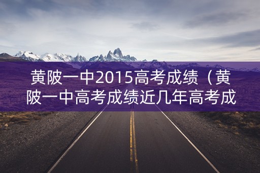 黄陂一中2015高考成绩（黄陂一中高考成绩近几年高考成绩）