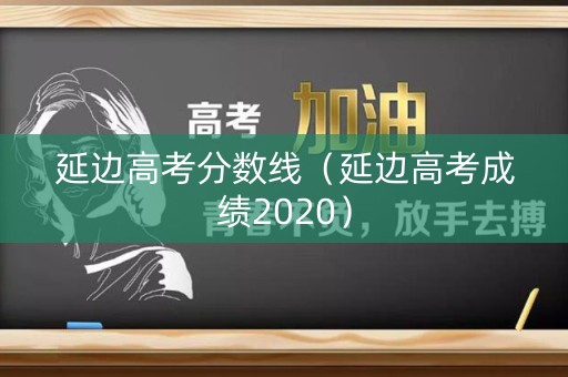延边高考分数线（延边高考成绩2020）