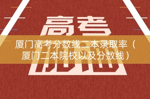 厦门高考分数线二本录取率(厦门二本院校以及分数线) 厦门高考分数线二本录取率(厦门二本院校以及分数线)