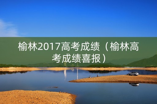 榆林2017高考成绩（榆林高考成绩喜报）