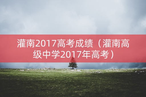 灌南2017高考成绩(灌南高级中学2017年高考) 灌南2017高考成绩(灌南高级中学2017年高考)