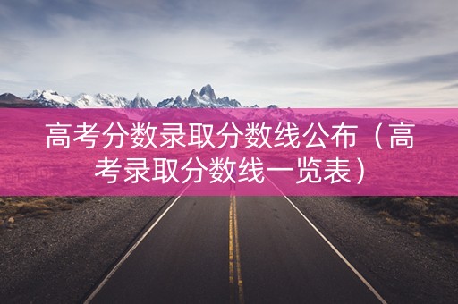 高考分数录取分数线公布（高考录取分数线一览表）